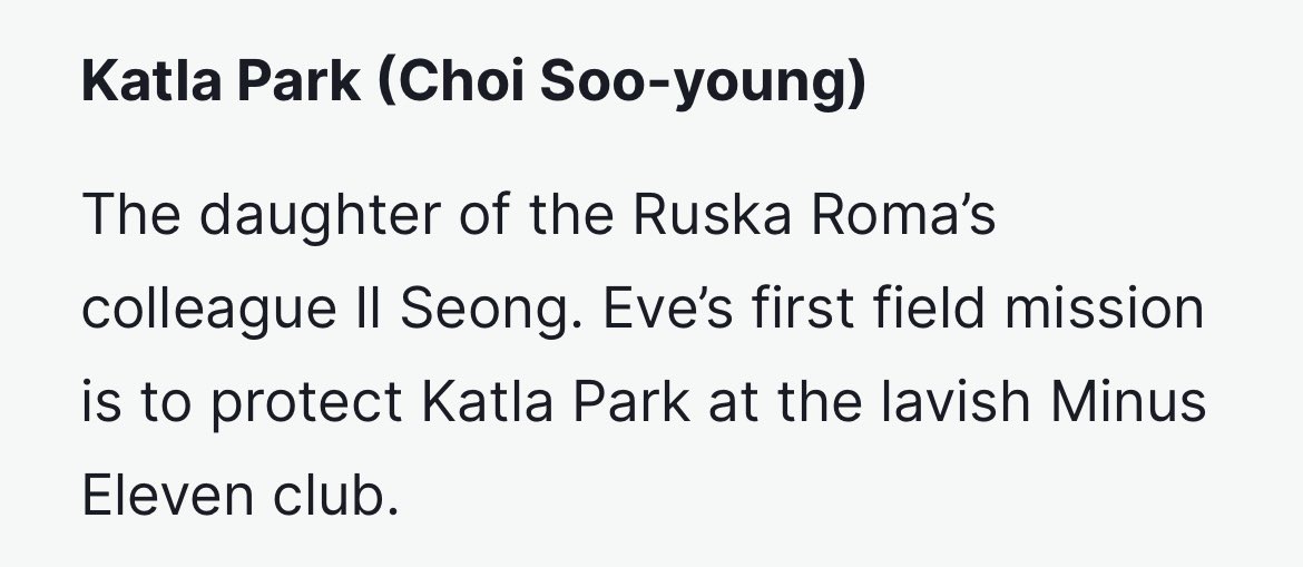 Katla Park (Choi Soo-young)

The daughter of the Ruska Roma’s colleague Il Seong. Eve’s first field mission is to protect Katla Park at the lavish Minus Eleven club.