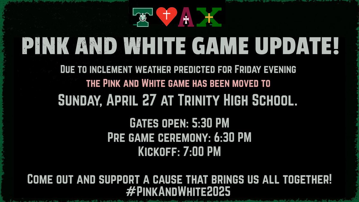 For the safety of all students, parents, and community members, and with the impending inclement weather forecasted for Friday evening, the decision has been made by the schools Presidents to move the Pink &amp; White game to Sunday, April 27 at 7:00 p.m. at Trinity High School.