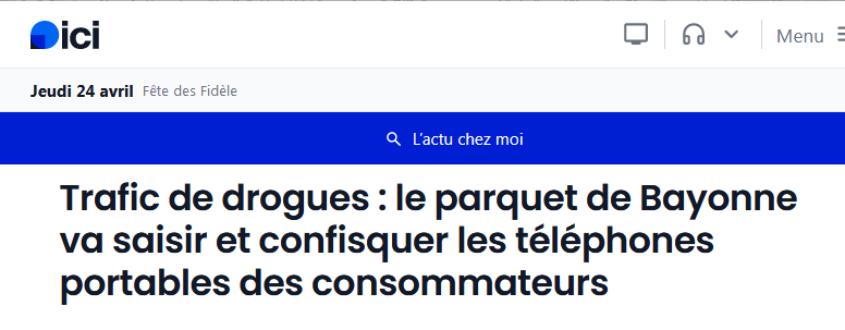 1/ Décryptage
Mercredi. Le procureur de Bayonne à propos du renforcement de la répression de l’usage de stupéfiants :
"Sur instruction du parquet, le smartphone de l'usager sera saisi et confisqué, soit dans le cadre d'une mesure alternative aux poursuites du parquet, soit dans
