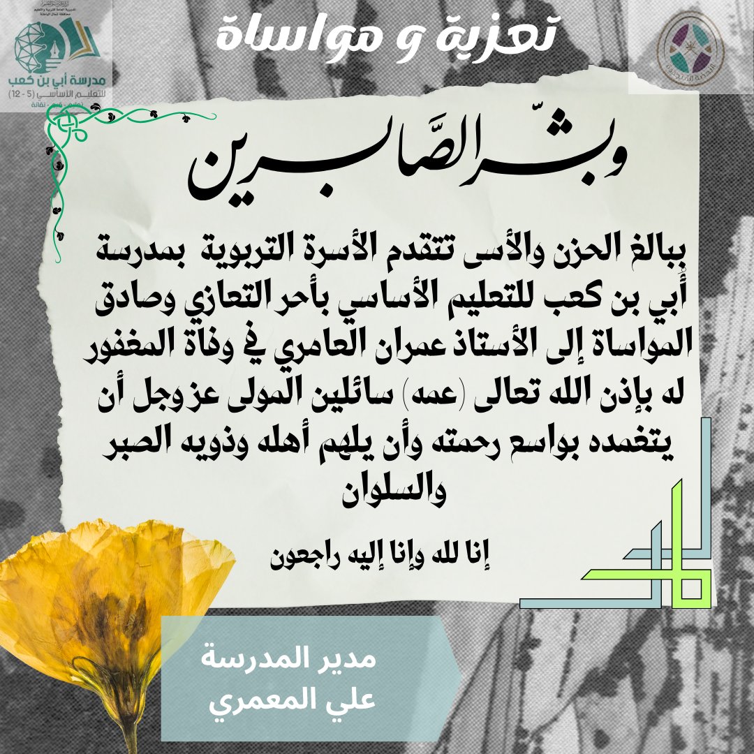 ببالغ الحزن والأسى تتقدم الأسرة التربوية بمدرسة أُبي بن كعب للتعليم الأساسي بأحر التعازي وصادق المواساة إلى الأستاذ عمران العامري في وفاة المغفور له بإذن الله تعالى (عمه) سائلين المولى عز وجل أن يتغمده بواسع رحمته وأن يلهم أهله وذويه الصبر والسلوان وإنا لله وإنا إليه راجعون