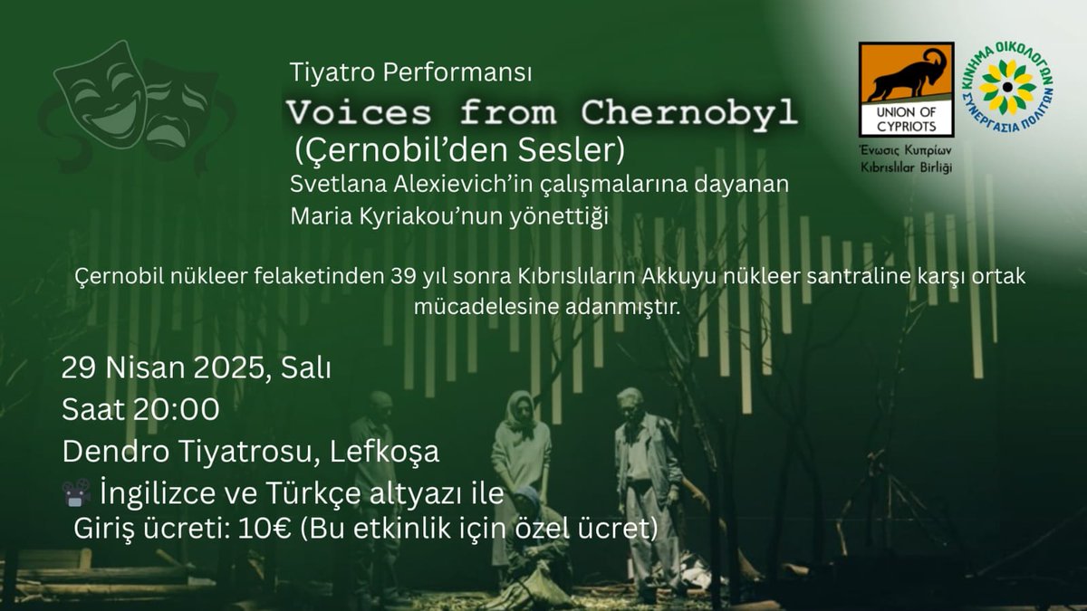 Theatrical Performance: Voices from Chernobyl

Dedicated to the common Cypriot struggle against the Akkuyu nuclear power plant, 39 years after the Chernobyl disaster.

📷 With subtitles in English and Turkish

🗓️ Tuesday, 29 April 2025
⏰ 8:00 pm
📍 Θέατρο Δέντρο, Nicosia