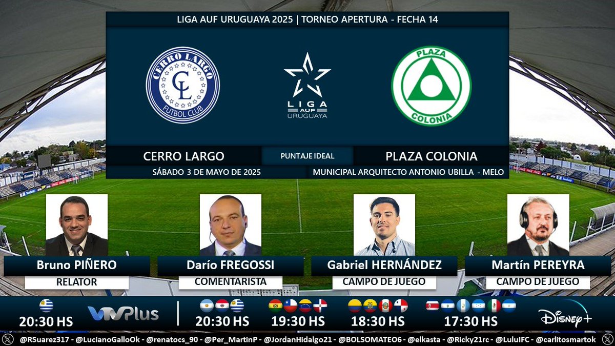 Puntaje Ideal (@puntaje_ideal) on Twitter photo ⚽ #AperturaAUF 🇺🇾 | #CerroLargo vs. #PlazaColonia
🎙 Relator: <a href="/BrunoPinerook/">Bruno Piñero Sagaseta</a>
🎙 Comentarista: <a href="/dariofregossi1/">Dario Fregossi</a>
🎙 Campo de juego: <a href="/gabrielhm14/">Gabriel Hernandez</a> - <a href="/MartinPereyra84/">Martín Pereyra</a>
📺 <a href="/VTVuruguay/">VTV Uruguay</a> 🇺🇾
💻📱 <a href="/disneyplusla/">Disney+ Latinoamérica</a> Latinoamérica
🤳 #LigaAUFuruguaya - #AUF - #Tenfield
Dale RT 🔃 ⚽ #AperturaAUF 🇺🇾 | #CerroLargo vs. #PlazaColonia
🎙 Relator: <a href="/BrunoPinerook/">Bruno Piñero Sagaseta</a>
🎙 Comentarista: <a href="/dariofregossi1/">Dario Fregossi</a>
🎙 Campo de juego: <a href="/gabrielhm14/">Gabriel Hernandez</a> - <a href="/MartinPereyra84/">Martín Pereyra</a>
📺 <a href="/VTVuruguay/">VTV Uruguay</a> 🇺🇾
💻📱 <a href="/disneyplusla/">Disney+ Latinoamérica</a> Latinoamérica
🤳 #LigaAUFuruguaya - #AUF - #Tenfield
Dale RT 🔃