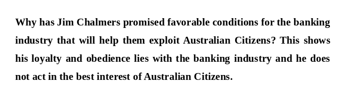 FreeWorld_4U's tweet photo. Why has Jim Chalmers promised favorable conditions for the banking industry that will help them exploit Australian Citizens? This shows his loyalty and obedience lies with the banking industry and he does not act in the best interest of Australian Citizens. #auspol #auspol25 https://t.co/oYBBU54XUw