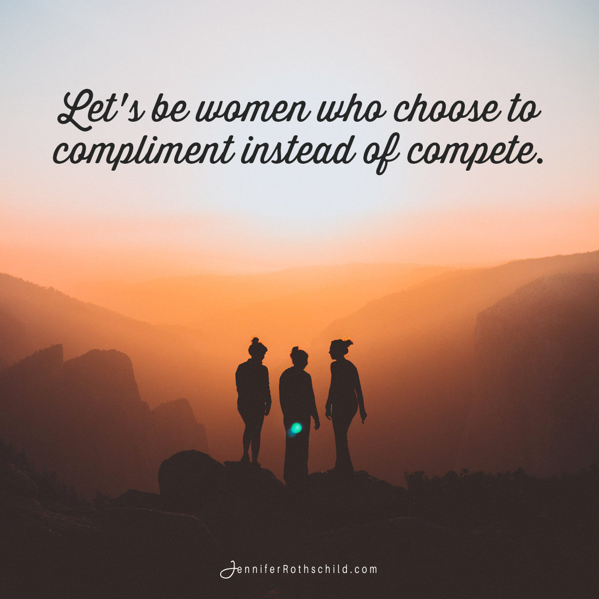 Let’s choose to be women who compliment instead of compete. When we make that shift from competing to complimenting, we find ourselves right where we want to be—comfortable with ourselves and happy for others.