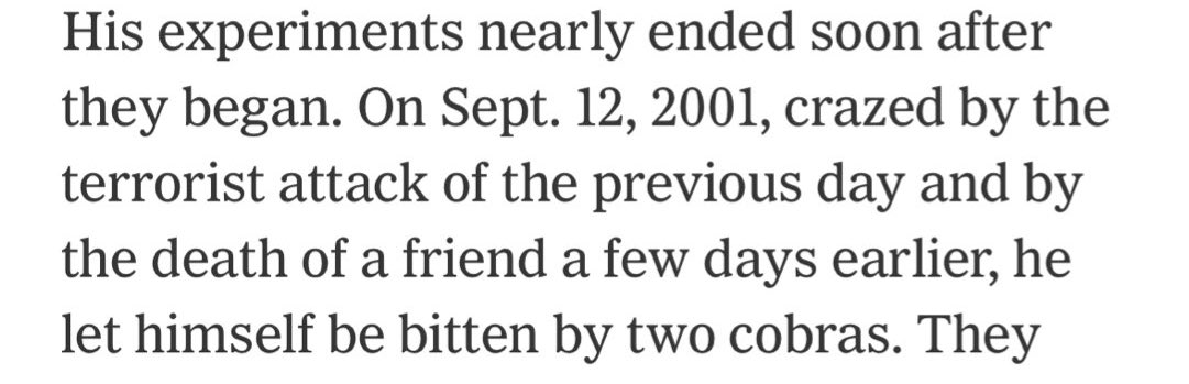 so this guy let snakes bite him hundreds of times and injected himself with snake venom hundreds of times and now his blood may contain a magical universal anti-venom. but the most interesting part is deeper: his first snake bites were self-administered in a craze induced by 9/11