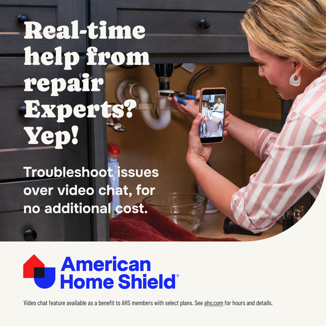 When you select or already have the AHS ShieldComplete or ShieldPlus plan, you can video chat in real time with live repair Experts to help assess or fix your electrical, plumbing, HVAC, appliance, and general repair issues for no additional cost.

More: ahs.com/video-chat/RE