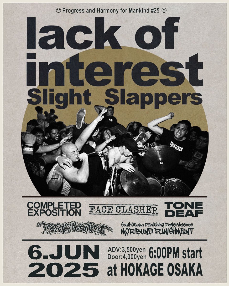 LACK OF INTEREST JAPAN TOUR 2025
〜大阪〜

-LIVE
LACK OF INTEREST（U.S.A.）
SLIGHT SLAPPERS(TOKYO)
COMPLETED EXPOSITION
MORIBUND PUNISHMENT
TONE DEAF
FACE CLASHER(SHIGA)
TERMINATION

-PLACE
心斎橋火影

OPEN 18:00 START:18:30
前売：¥3,500　当日：¥4,000
+1drink

前売はDM受付中！