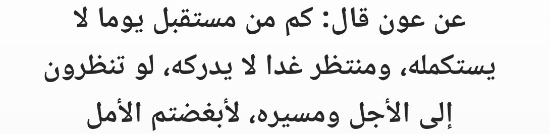 "Nice insan , bir günü karşılar ama tamamlayamaz; nice insan da yarını bekler ama ona ulaşamaz. Eğer ölümü ve hızla gelişini görebilseydiniz,boş umutları sevmez, onlardan yüz çevirirdiniz."

||Ravzatü'l-ʿUkalâ||