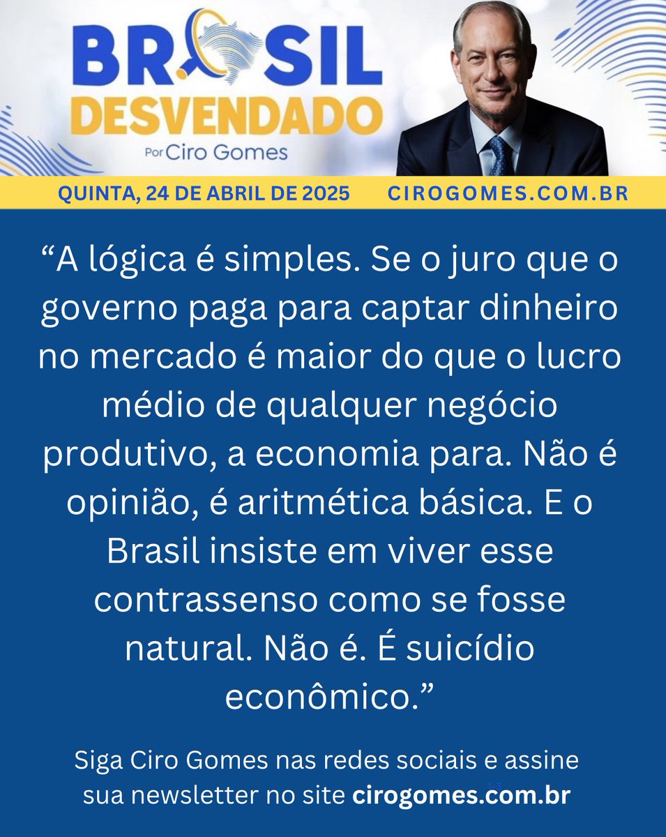AdrianaRepresas's tweet photo. “Eu penso com a linha nacional-desenvolvimentista.” 

"A lógica é simples. Se o juro que o governo paga para captar dinheiro no mercado é maior do que o lucro médio de qualquer negócio produtivo, a economia para. Não é opinião, é aritmética básica. E o Brasil insiste em viver esse contrassenso como se fosse natural. Não é. É suicídio econômico." - Ciro Gomes
