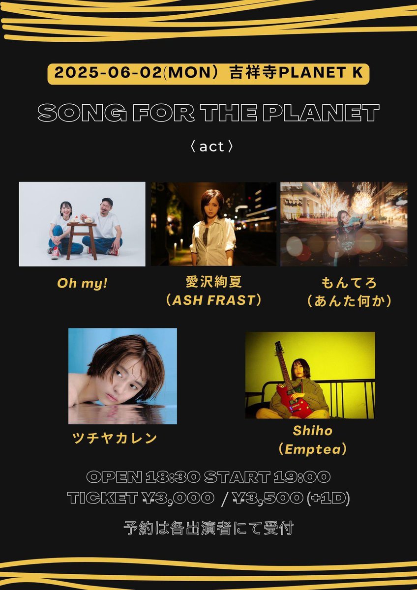 2025年6月2日（月）吉祥寺Planet K

SONG FOR THE PLANET

〈出演〉
Oh my!
愛沢絢夏（ASH FRAST）
もんてろ（あんた何か）
ツチヤカレン
Shiho（Emptea）

OPEN 18:30 START 19:00
TICKET ¥3,000  / ¥3,500 (+1D)

🎫予約はこちらからお願いします！⬇️
tiget.net/events/397061