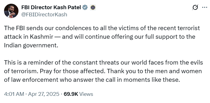 ANI's tweet photo. #PahalgamTerrroristAttack | Director of the Federal Bureau of Investigation, Kash Patel, posts on 'X': "The FBI sends our condolences to all the victims of the recent terrorist attack in Kashmir — and will continue offering our full support to the Indian government. This is a reminder of the constant threats our world faces from the evils of terrorism. Pray for those affected. Thank you to the men and women of law enforcement who answer the call in moments like these."