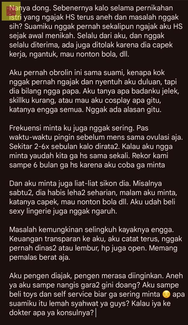 18! Tolong jangan di bercandain ya guys. Aku butuh perspektif lain. Dan nggak usah bawa-bawa agama pahala istri minta duluan. 

Oya pernikahan kami belum sampai 5 tahun. Takut kalau segini aja udah hambar seksnya gimana ke depannya.