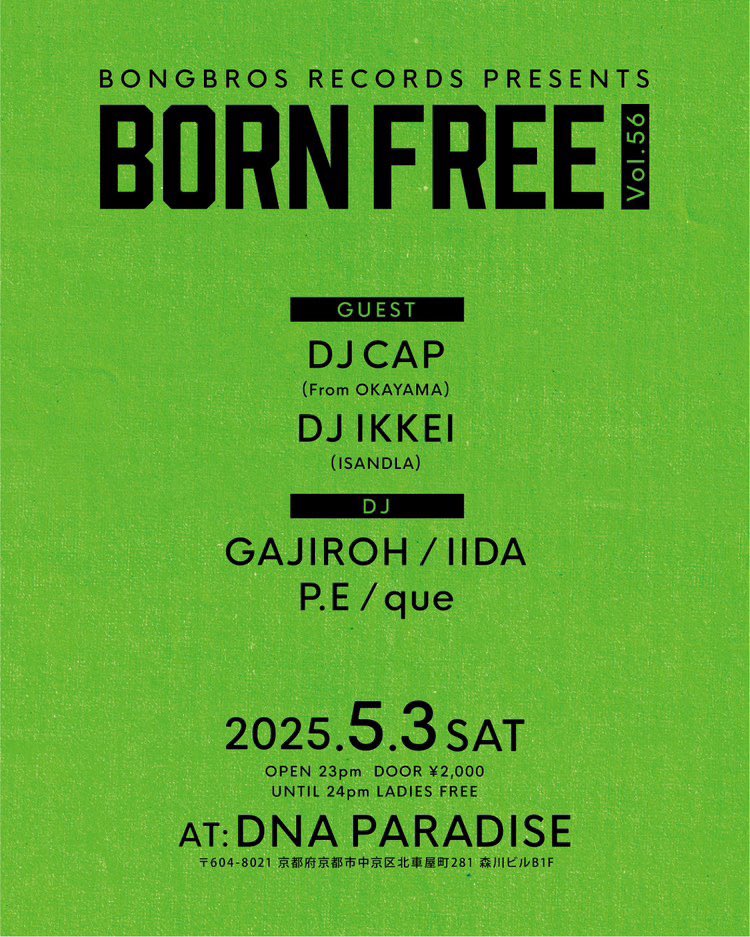 2025.5.3(sat)
BONG BROS RECORDS PRESENTS
"BORN FREE Vol.56"
at DNA PARADISE

OPEN 23 PM
DOOR：2,000YEN
UNTIL 24 PM LADIES FREE

■GUEST
DJ CAP (From OKAYAMA)
DJ IKKEI (ISANDLA)

■DJ
GAJIROH
IIDA
P.E
que