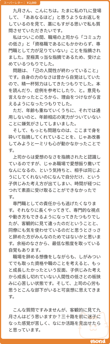 kugatsu_readio's tweet photo. あー、これはよくないよ。本当によくない。簡単に「自分の人間性が終わってる」とか思わないほうがいいよ。

「人間性が終わってる」ってのは「祖母からもらったお年玉をギャンブルで全部溶かし、次に祖母に会ったときそのことを思い出して冷たく当たる」みたいなのを言うんだよ。

で、そのレベルの人間性の奴くらい全然そのへんにいるよ。人間の人間性、君が思ってるより相場が低いんだよ。

このときなんだ、「クリティカルな注意をされてちょっとふてくされちゃった」なんか、絶対に「終わってる」までいかないだろ。マジでみんなそんなもんだよ。

君だって一生懸命やってきたわけでしょ。それなりに頑張ってきたわけでしょ。そこにやいやい言われてさ、相手が正しいとか正しくないとか、関係ねえもん。

だからどうか、自分のことを低く見積もってはだめだよ。みんなそんなもん、俺もそんなもん。それは人間の仕組みとしてそうだから。自分が成長や結果に最適化されてないことに悩んではダメだよ。そんなもののために生まれてきたんじゃないんだから。

きみさ、今日でも明日でもさ、ふだんと違うルートで家に帰ったり、絶対飲まないジュースを買ったりしなよ。そういうのがいい。やわらかさを取り戻す活動がいい。

なんせ今のきみの文章、ちょっと「社員」すぎると思うから。社員として生まれてきた、親が会社の生物みたいになってるから。まずは頭をやわらかくして、元気が出てきたら、自分の職能を顧みてもよし。いっそアドバイスを無視して別のことをするもよし。

そういうわけで、労働にかんするコント「働くことと遊ぶこと」を添えておきます。遊ぶことを忘れないで、遊ぶこと、楽しむことの大事さを忘れないで！　苦しみを受け入れること、逃げないことだけが全部じゃないからね！
https://t.co/OljR6XsmYA

さて、投げ銭もありがとう。この投げ銭は頭をやわらかくするために使おう。色紙を買って、短歌を書いて、無理やりグッズとして売ろうかな！　そういうやったことないことやろうっと！　きっかけをありがとう！