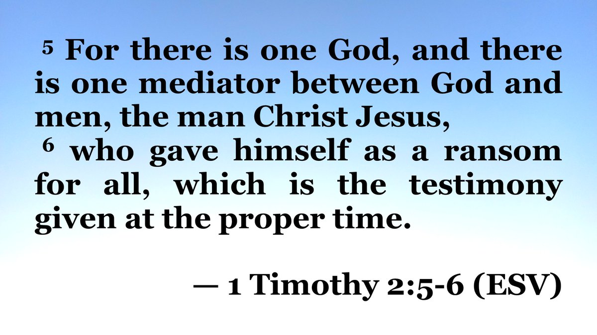 ⁵ For there is one God, and there is one mediator between God and men, the man Christ Jesus,
⁶ who gave himself as a ransom for all, which is the testimony given at the proper time.

— 1 Timothy 2:5-6 (ESV)