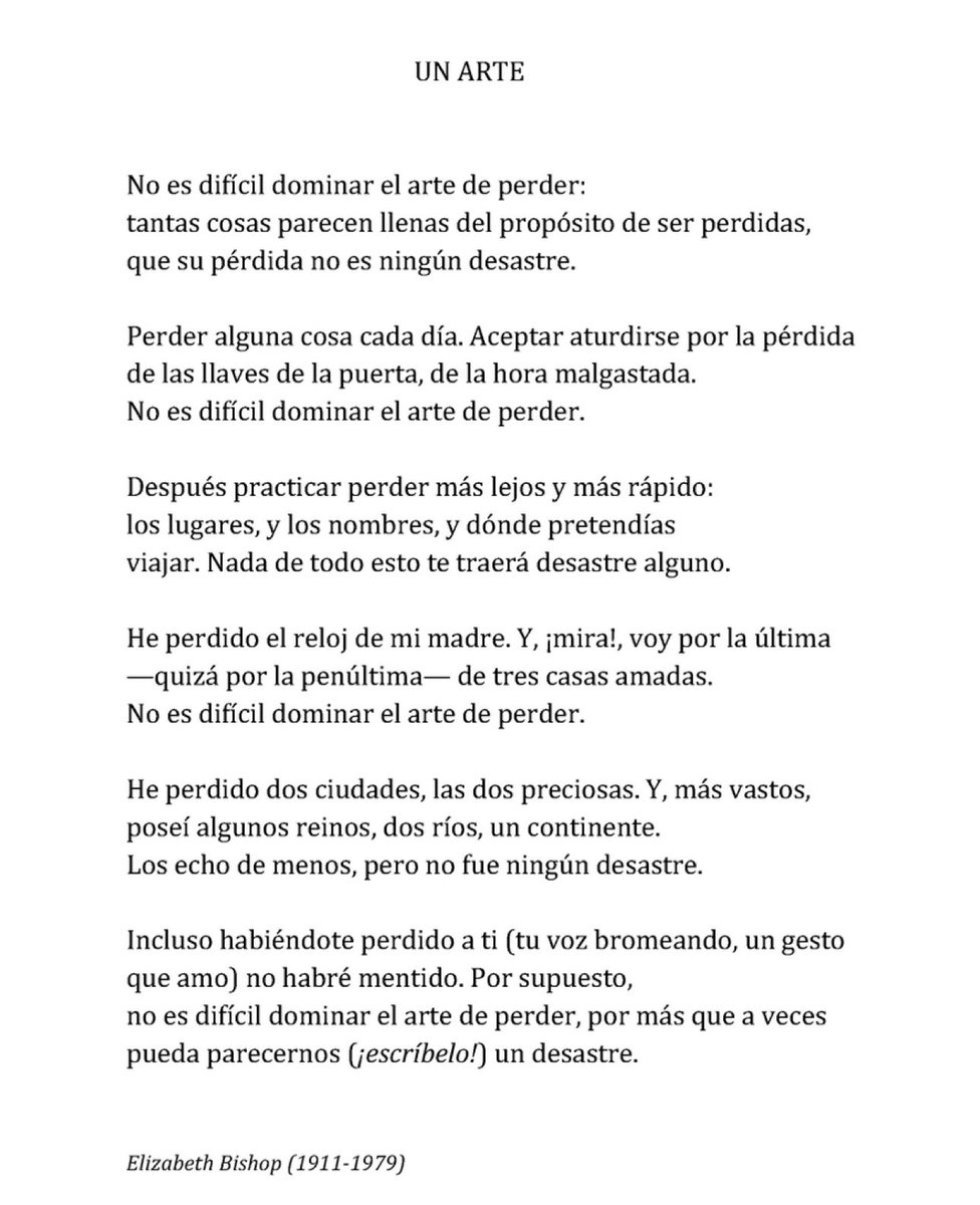 En su poema “Un arte” Elizabeth Bishop escribió “Pierde algo cada día. Acepta el contratiempo de llaves perdidas, de la hora malgastada. No es difícil dominar el arte de perder”.

Belleza del poema e ironía.
Lo difícil y desgarrador que es aceptar las grandes pérdidas.