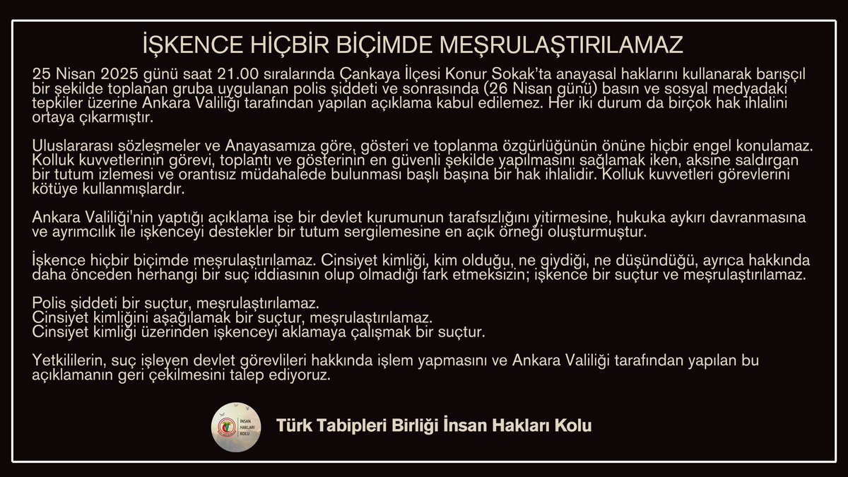 İşkence hiçbir biçimde meşrulaştırılamaz. 

Cinsiyet kimliği, kim olduğu, ne giydiği, ne düşündüğü, ayrıca hakkında daha önceden herhangi bir suç iddiasının olup olmadığı fark etmeden; işkence bir suçtur ve meşrulaştırılamaz. 

Polis şiddeti bir suçtur, meşrulaştırılamaz.