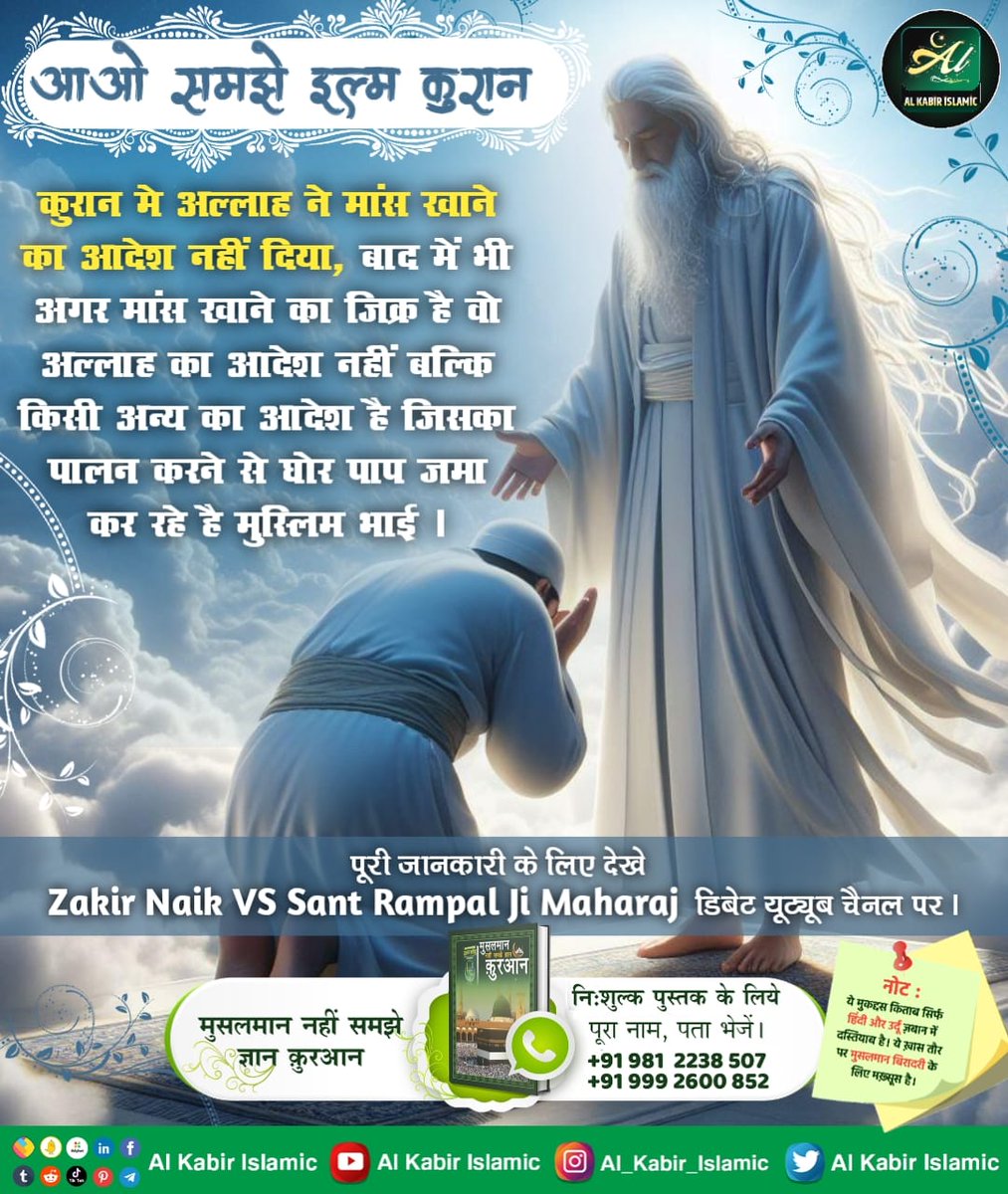 आओ समझे इल्म कुरान!
कुरान मे अल्लाह ने मांस खाने का आदेश नहीं दिया, बाद में भी अगर मांस खाने का जिक्र है वो अल्लाह का आदेश नहीं बल्कि किसी अन्य का आदेश है जिसका पालन करने से घोर पाप जमा कर रहे है मुस्लिम भाई।
#AlKabir_Islamic
#SaintRampalJi