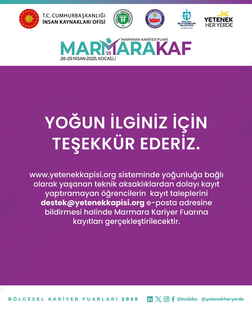 YOĞUN İLGİNİZ İÇİN TEŞEKKÜRLER yetenekkapisi.org sisteminde yoğunluğa bağlı olarak yaşanan teknik aksaklıklardan dolayı kayıt yaptıramayan öğrencilerin  kayıt taleplerini destek@yetenekkapisi.org adresine bildirmesi halinde <a href="/Marmarakaf/">Marmara Kariyer Fuarı</a> kayıtları gerçekleştirilecektir.