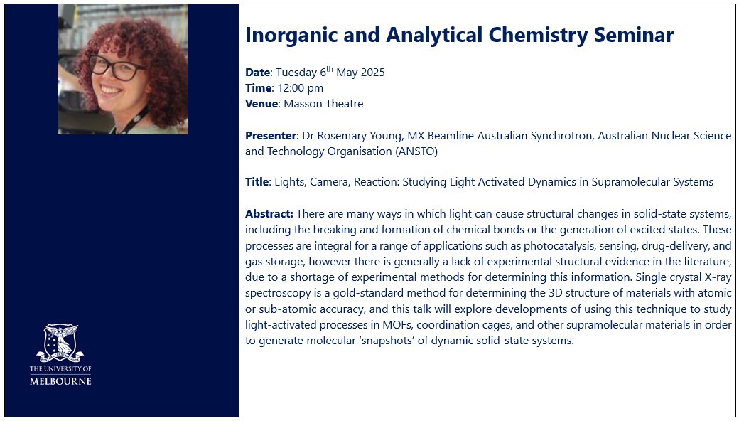 Inorganic and Analytical Chemistry Seminar

Dr Rosemary Young <a href="/rosie_j_young/">Rosemary Young</a>
MX Beamline Australian Synchrotron <a href="/ANSTO/">ANSTO</a> 

"Lights, Camera, Reaction: Studying Light Activated Dynamics in Supramolecular Systems"

Tuesday 6 May 2025 | 12-1 pm | Masson Theatre

ALL WELCOME!