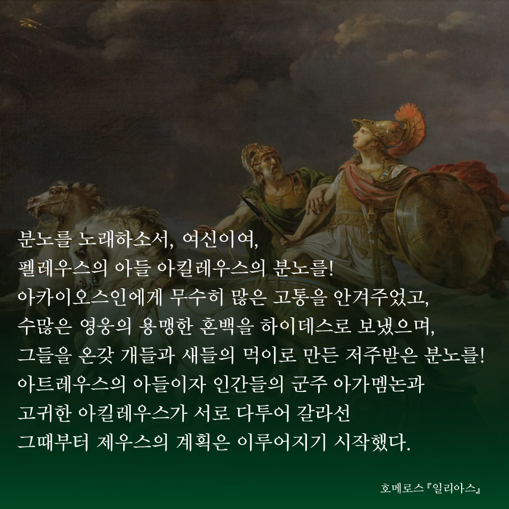 HdjsBooks's tweet image. 📚현대지성 클래식 64.『일리아스』
👉buly.kr/31T1wpZ
분노를 노래하소서, 여신이여, 펠레우스의 아들 아킬레우스의 분노를!
아카이오스인에게 무수히 많은 고통을 안겨주었고,
수많은 영웅의 용맹한 혼백을 하이데스로 보냈으며,
그들을 온갖 개들과 새들의 먹이로 만든 저주받은 분노를!