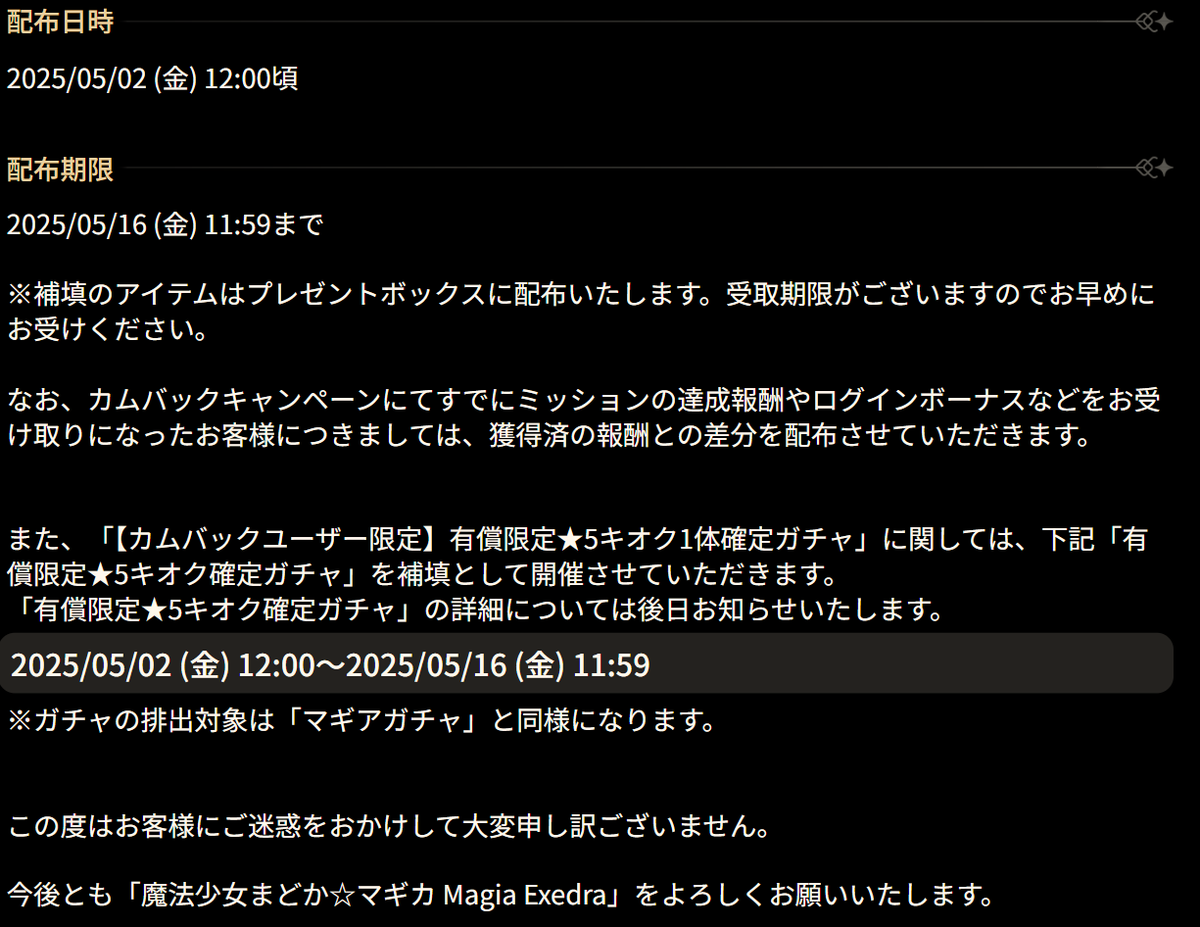 madoka_exedra's tweet photo. 【カムバックキャンペーンに関する補填について】
「2025/05/01 23:59」までにログインされた方全員に、「2025/04/28 15:00」までに獲得可能だった報酬の最大数を一律配布させていただきます。なお、すでに報酬をお受け取りになった方には、獲得済の報酬との��分を配布させていただきます。
【配布アイテム】
■ミッション分
・★5キオク確定マギアキー × 1
・★4以上キオク確定マギアキー × 1
・プリズムジェム × 25
・マギアブック（小）× 50
・マジカルパレット（小）× 100
・エンハンスグロウ × 40,000
・A-Qチップ × 50,000
■ログインボーナス分
・マギカストーン × 1,500(1日300個 × 5日分)
■1日1回無料ガチャ分
・マギアキー × 5(1日1回 × 5日分)
【配布日時】
2025/05/02 (金) 12:00頃
詳細につきましては、添付の画像、またはゲーム内お知らせをご確認ください。
お客様には、本件についてご迷惑をおかけし誠に申し訳ございません。
#まどドラ