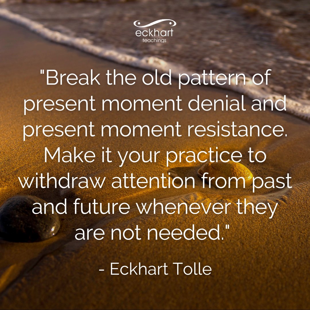 "Break the old pattern of present moment denial and present moment resistance. Make it your practice to withdraw attention from past and future whenever they are not needed." - Eckhart Tolle