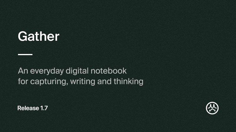 Gather 1.7 is now available

This release introduces what we’re calling Gather’s Bloom Engine. The Bloom Engine is Gather’s brain - it’s designed to make your content more useful, more organized, and more powerful. We think of what you’ve added to Gather as seeds that grow over