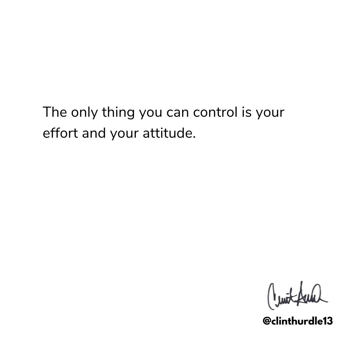 The only thing you can control is your effort and your attitude.