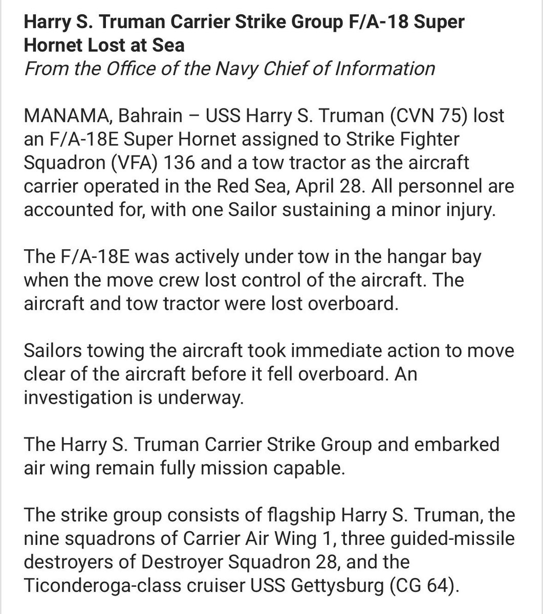 sentdefender's tweet photo. According to a release earlier from the U.S. Navy, both a F/A-18E “Super Hornet” and tow tractor went overboard and were lost in the Red Sea earlier today, after the move crew lost control of the aircraft while it was actively under-tow in the hanger bay aboard the USS Harry S. Truman (CVN-75). All crew aboard the Truman have been accounted for, with one sailor suffering minor injuries during the incident. An investigation is underway.