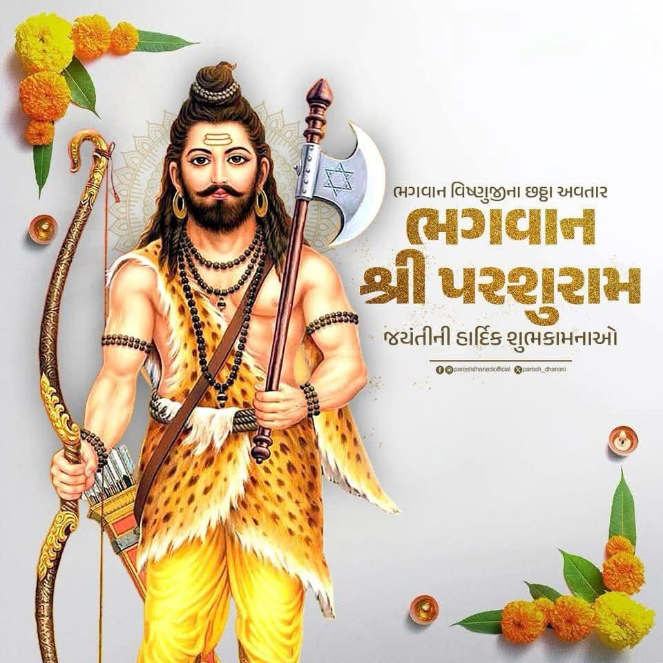 ભગવાન વિષ્ણુના છઠ્ઠા અવતાર ભગવાન શ્રી પરશુરામના જન્મોત્સવની આપ સૌને હાર્દિક શુભકામનાઓ પાઠવું છુ.

ત્યાગ, તપસ્યા અને તેજસ્વિતાના મૂર્તિ સ્વરૂપ ભગવાન પરશુરામજીનું સંપૂર્ણં જીવન માનવતા અને ધર્મરક્ષણનું પ્રતીક છે. 

સૌને મારા જય પરશુરામ🙏