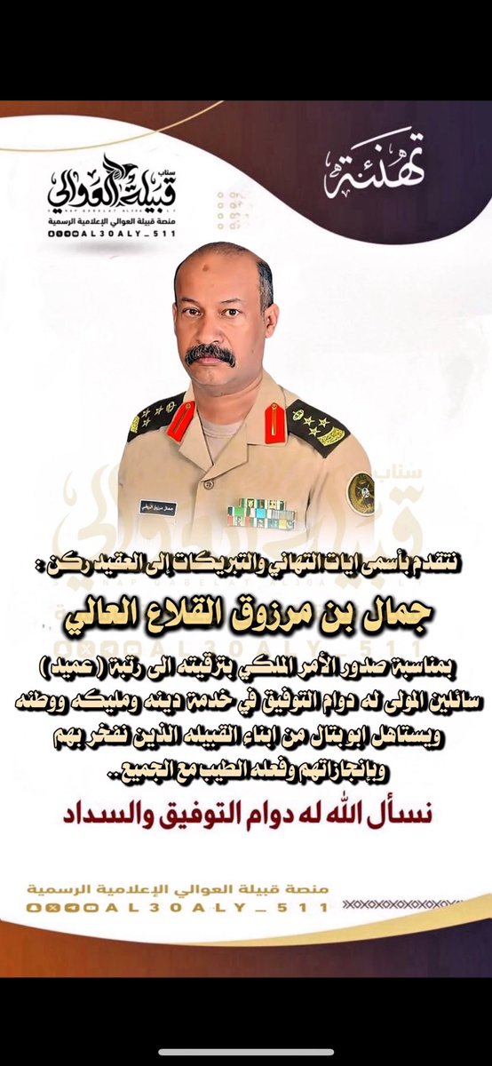 ابارك  واهنئ الاخ   :

جمال بن مرزوق القلاع العالي ..

بمناسبة صدور الأمر الملكي بترقيته الى رتبة #عميد
سائلين المولى له دوام التوفيق في خدمة دينه ومليكه ووطنه ، ويستاهل ابو بتال من ابناء القبيله الذين نفخر بهم وعلومه الطيبه مع الجميع ..