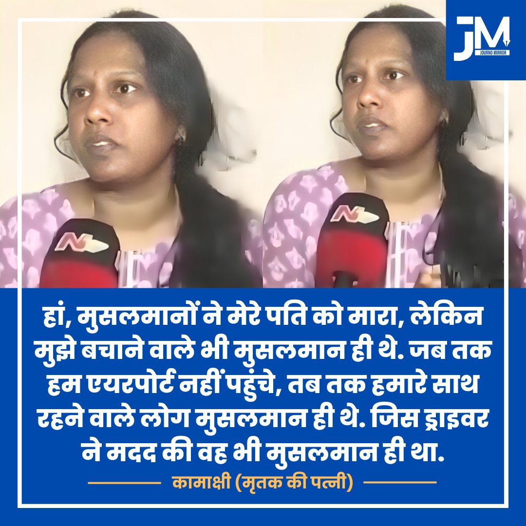 Journo Mirror (@journomirror) on Twitter photo हां, मुसलमानों ने मेरे पति को मारा, लेकिन मुझे बचाने वाले भी मुसलमान ही थे. जब तक हम एयरपोर्ट नहीं पहुंचे, तब तक हमारे साथ रहने वाले लोग मुसलमान ही थे. जिस ड्राइवर ने मदद की वह भी मुसलमान ही था: कामाक्षी (मृतक की पत्नी)
#PahalgamTerroristAttack #Muslim हां, मुसलमानों ने मेरे पति को मारा, लेकिन मुझे बचाने वाले भी मुसलमान ही थे. जब तक हम एयरपोर्ट नहीं पहुंचे, तब तक हमारे साथ रहने वाले लोग मुसलमान ही थे. जिस ड्राइवर ने मदद की वह भी मुसलमान ही था: कामाक्षी (मृतक की पत्नी)
#PahalgamTerroristAttack #Muslim