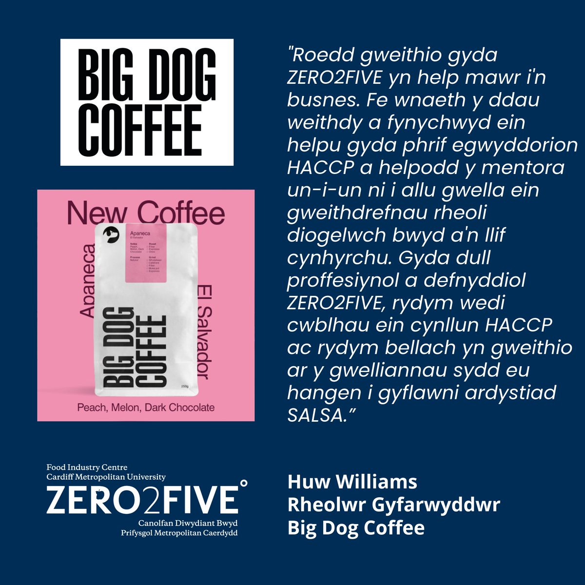 Cefnogodd ZERO2FIVE Big Dog Coffee i ddatblygu cynllun rheoli diogelwch bwyd HACCP pwrpasol ar gyfer gweithgynhyrchu eu coffi. Roedd hyn yn golygu bod y cwmni wedi mynychu dau weithdy hanner diwrnod gyda ZERO2FIVE yn ogystal â mentora un-i-un gefnogi gweithredu eu cynllun HACCP.