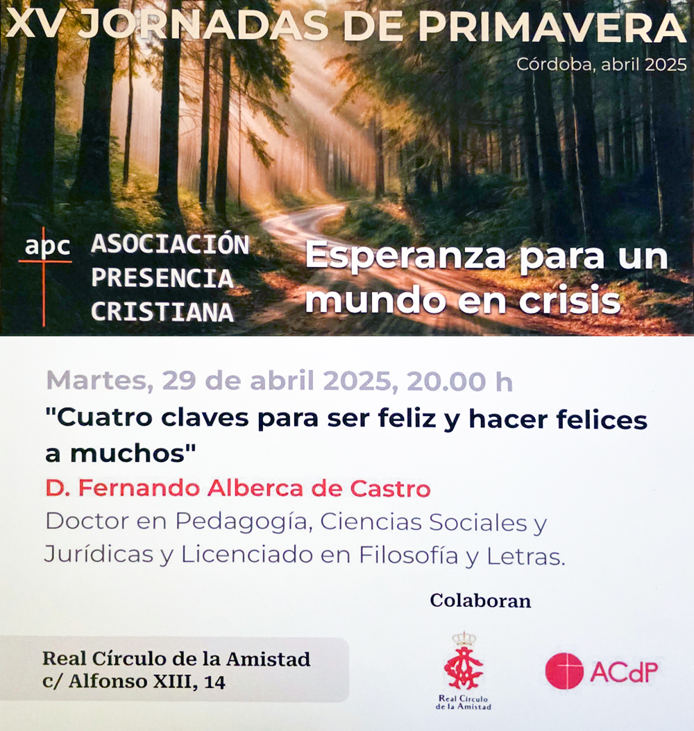 JORNADAS DE PRIMAVERA
Asociación Presencia Cristiana (apc)
Martes 29 de abril, 20.00 h
"Cuatro claves para ser feliz y hacer felices a muchos"
Fernando Alberca de Castro
Doctor en Pedagogía, Ciencias Sociales y Jurídicas
Colaboran:
Real Círculo de la Amistad
ACdP
#agenda #cordoba
