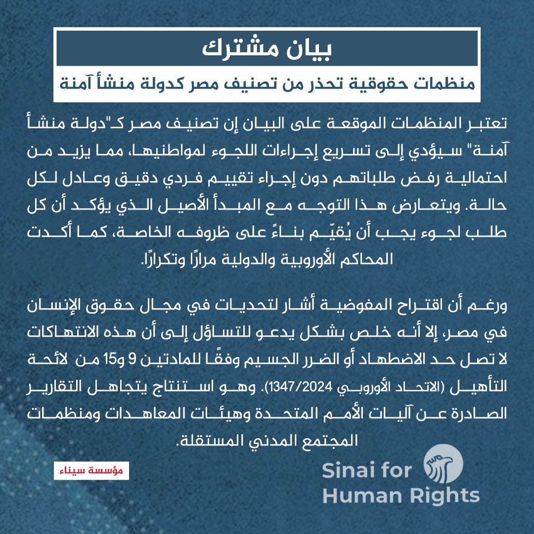 بيان مشترك: منظمات حقوقية تحذر من تصنيف مصر كدولة منشأ آمنة

تعتبر المنظمات الموقعة على البيان اقتراح المفوضية الأوروبية بتاريخ 16 أبريل 2025 بشأن إعداد قائمة موحدة على مستوى الاتحاد الأوروبي لـ"دول المنشأ الآمنة" وإدراج مصر ضمنها؛ يتنافى مع التزامات الاتحاد الأوروبي المتعلقة