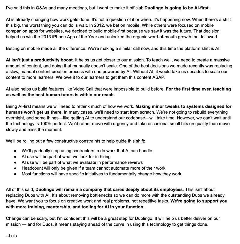 Duolingo is now "AI-first." 

This provides really great insight into how modern companies are thinking about AI.

I expect many more to follow suit with very similar stances.