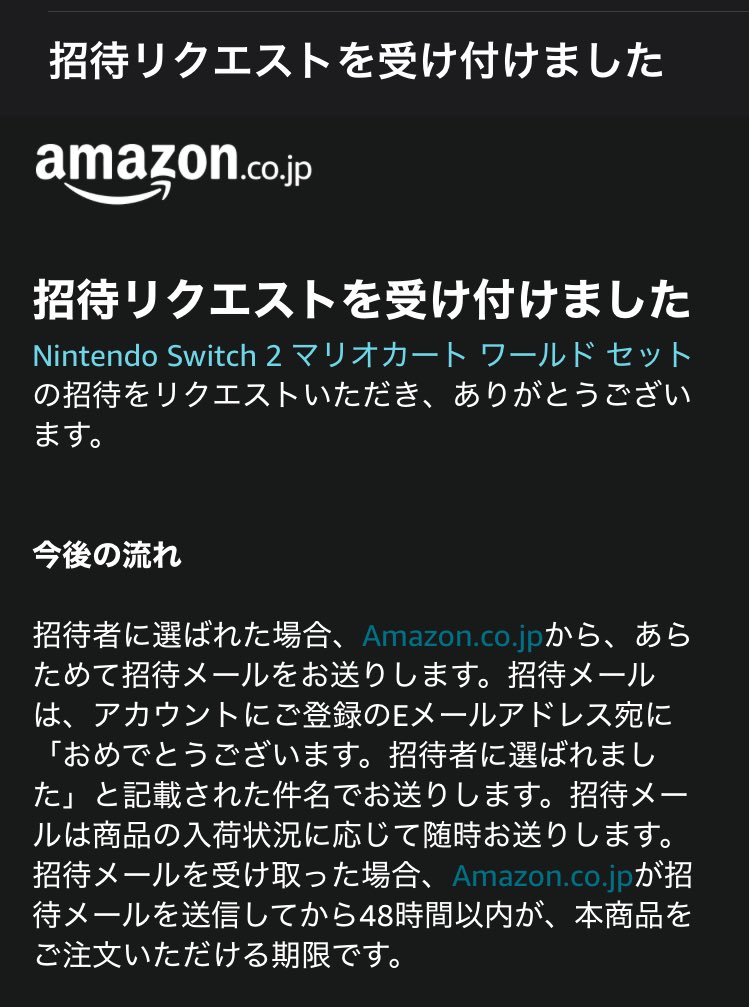 AmazonからSwitch2招待メールが来たので申し込んでしまった。
というのも、あまり欲しいとは思っていなかったが、リンク先のボタンを試しに押したら受け付けされてしまったのだ。
本当に欲しい人には、倍率を押し上げてしまって申し訳ない🙇
十中八九ハズレるので許してね。