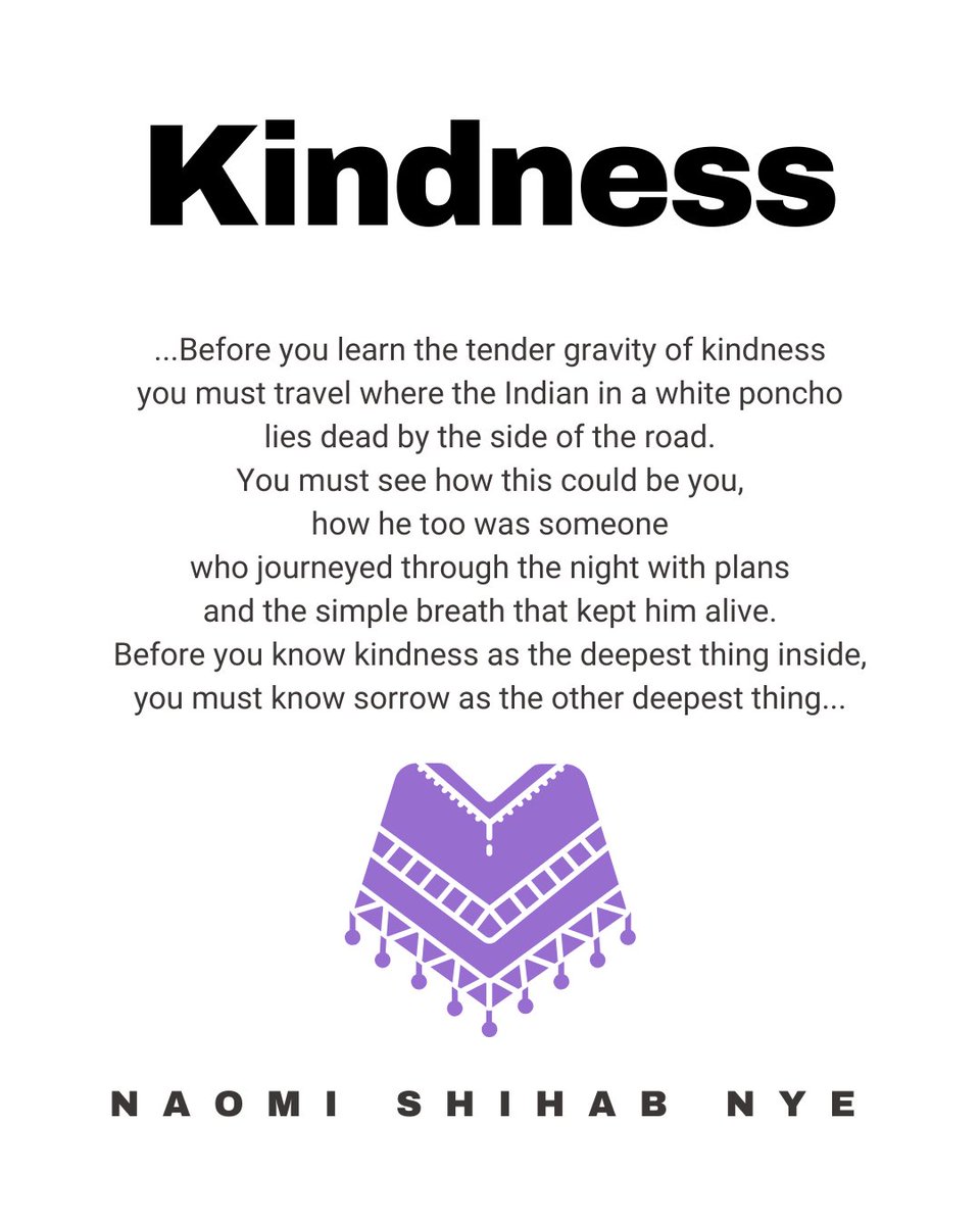 Before you learn the tender gravity of kindness / you must travel where the Indian in a white poncho / lies dead by the side of the road. / You must see how this could be you, / how he too was someone /who journeyed through the night with plans...
 poets.org/poem/kindness