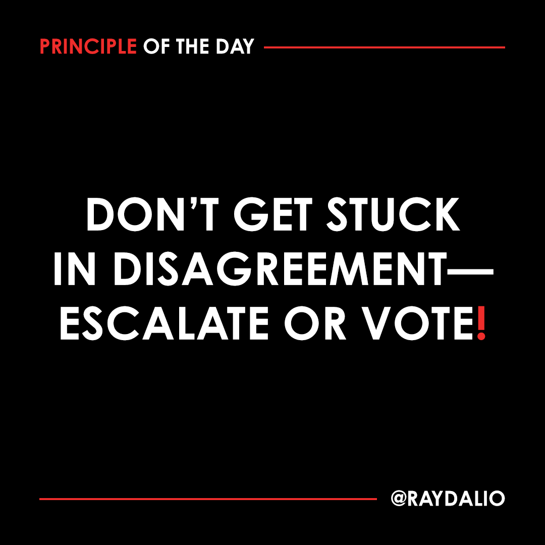 RayDalio's tweet photo. By practicing open-mindedness and assertiveness, you should be able to resolve most disagreements. If not, and if your dispute is one-on-one, you should escalate to a mutually agreed-upon believable other. All things being equal, that should be someone higher in your reporting chain, such as your boss. When a group can't reach an agreement, the person responsible for the meeting should take a believability-weighted vote. #principleoftheday