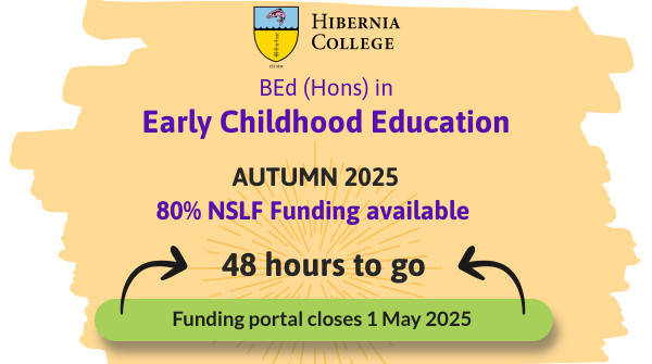 48 HOURS TO GO
The new flexible BEd in Early Childhood Education has funding currently for the Autumn 25 intake. This funding opportunity is only available to those who apply for funding before 1st May. For Funding info, please see gov.ie
Autumn 25  are open