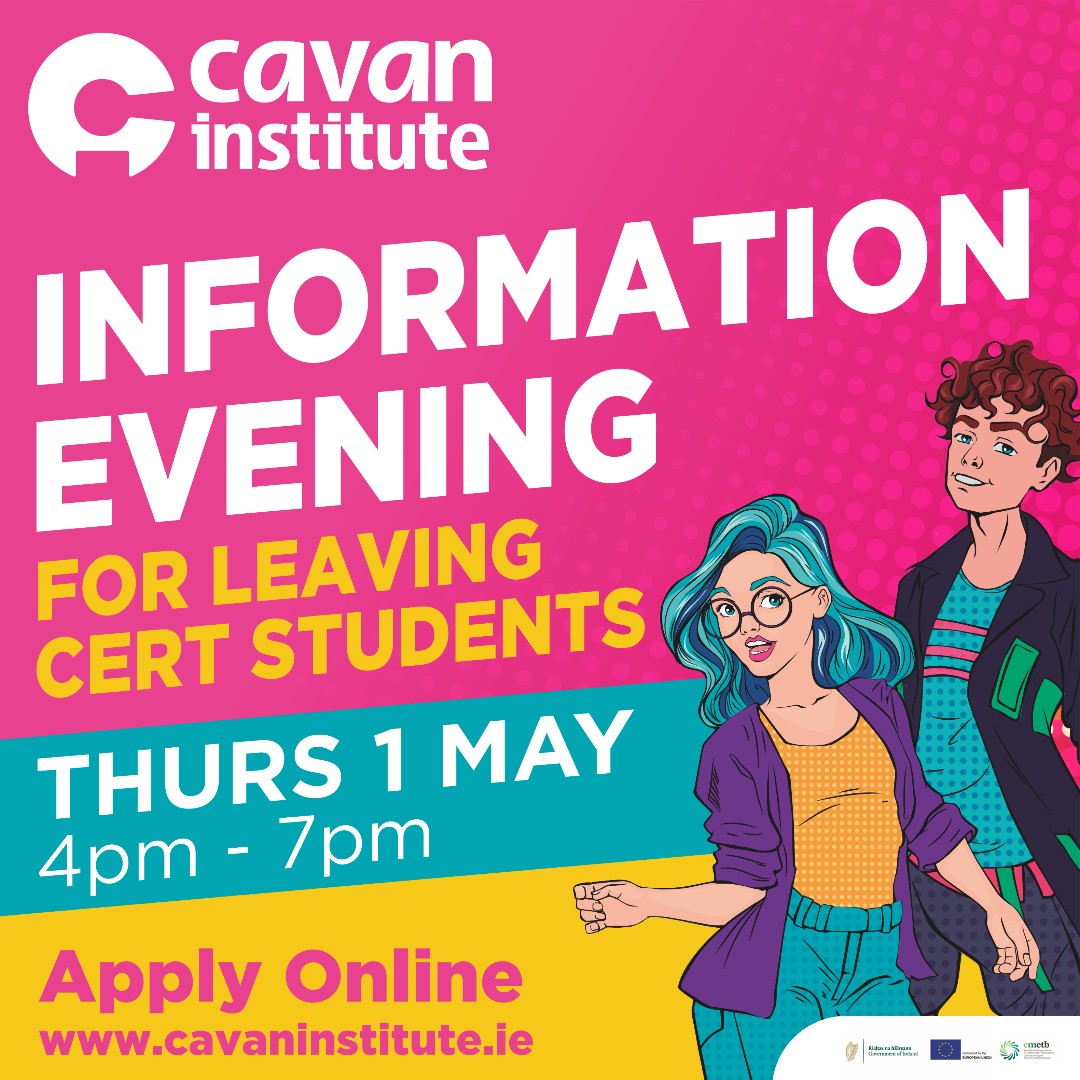 Join us at Cavan Institute for our Information Evening!

Are you a Leaving Cert student looking to explore your future options? 

Visit us on Thurs 1 May 2025, from 4 - 7 pm at Cathedral Rd Campus &amp; Dublin Rd Campus

Applications are open online at cavaninstitute.ie