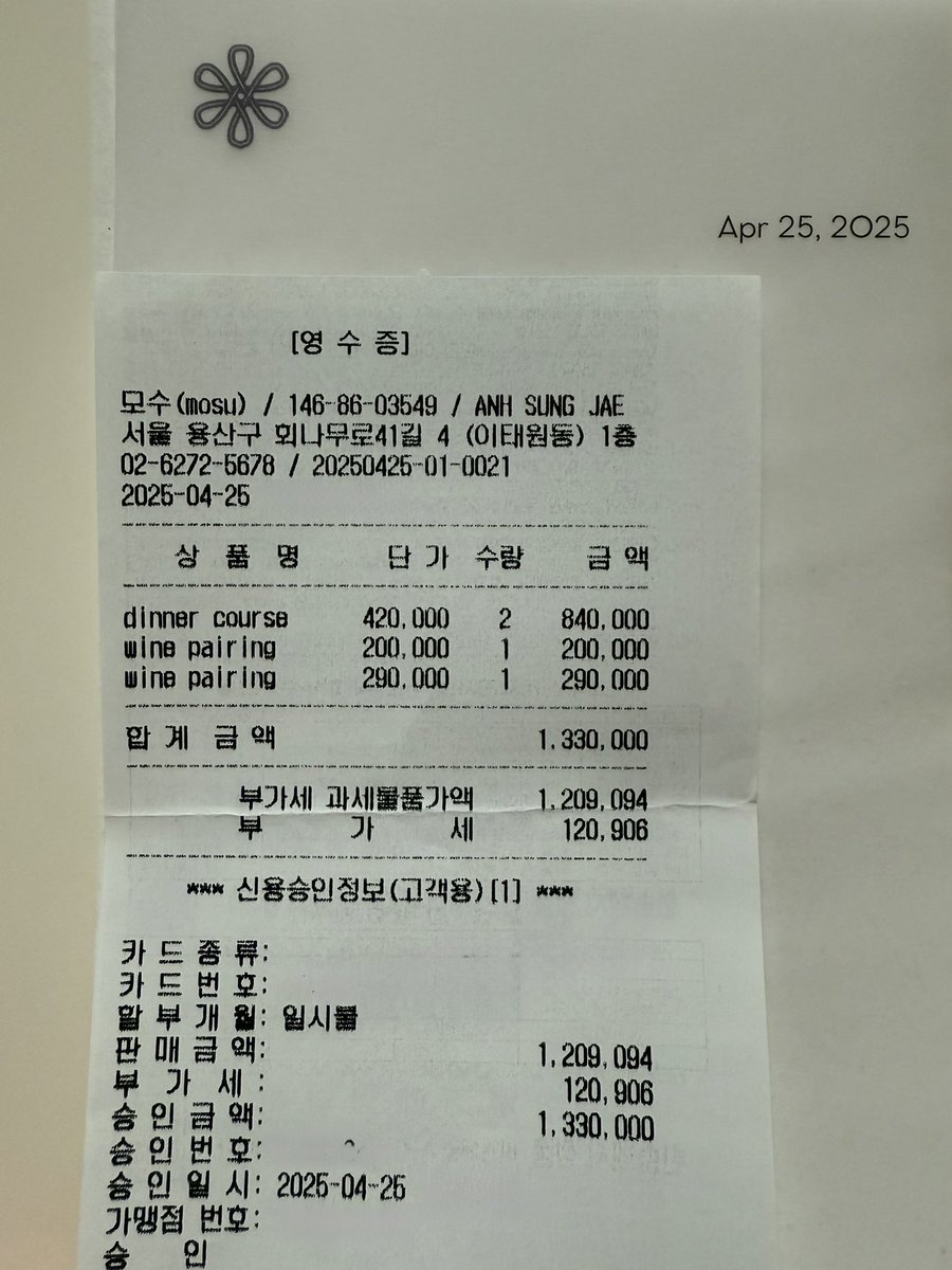끝으로 첨부하는 모수 디너(2인) 계산서

디너 코스 2인 … 420,000x2 = 840,000
와인 페어링(4잔) ……………………. 200,000
와인 페어링(7잔) ……………………. 290,000
합계 …………………………………….. 1,330,000

ANH SUNG JAE
영수증에 적힌 이름까지도 좋다면