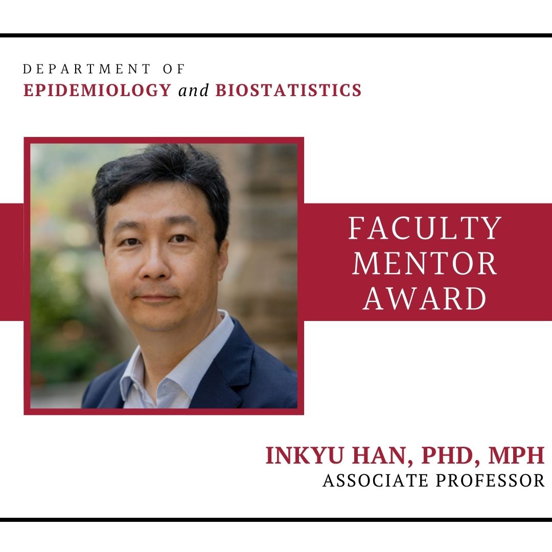 Congratulations to Dr. Inkyu Han, recipient of this year’s Department of Epidemiology and Biostatistics Faculty Mentor Award! This award honors exceptional faculty mentorship and individuals who demonstrate an outstanding commitment to guiding and supporting students.