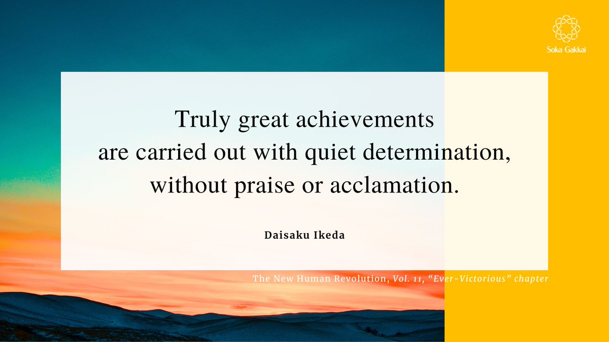 “Truly great achievements are carried out with quiet determination, without praise or acclamation.” [The New Human Revolution, Vol. 11, “Ever-Victorious” chapter] daisakuikeda.org #daisakuikedaquotes #dailyencouragementquotes