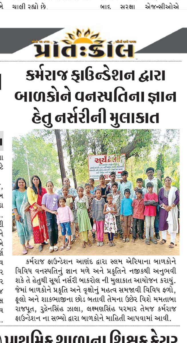 કર્મરાજ ફાઉન્ડેશન આણંદ દ્વારા સ્લમ એરિયાના બાળકોને વિવિધ વનસ્પતિનું જ્ઞાન મળે અને પ્રકૃતિને નજીકથી અનુભવી શકે તે હેતુથી સૂર્યા નર્સરી બાકરોલ ની મુલાકાત આયોજન કરાયું
જેમાં બાળકોને પ્રકૃતિ અને વૃક્ષોનું મહત્વ સમજાવી વિવિધ ફળો, ફૂલો અને શાકભાજીના છોડ બતાવી તેમના ઉછેર વિશે માહિતી આપી