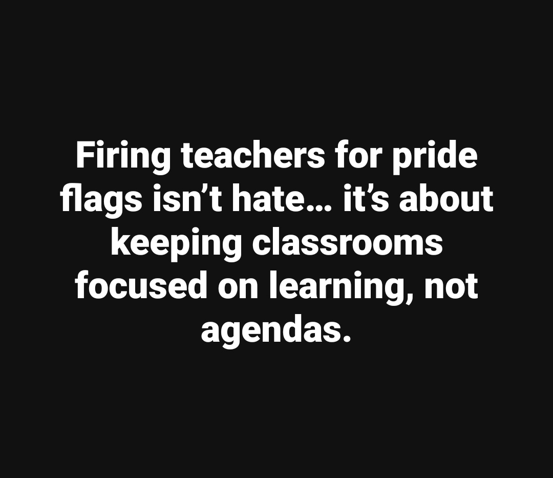 School is supposed to be about learning history, math, English, science etc...not about who Mrs johnson sleeps with at night and what pronouns she uses! 🤨