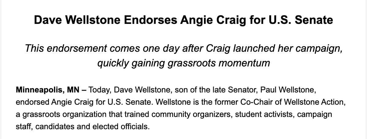 Add David Wellstone (son of late US Sen. Paul Wellstone) to the list of Minnesota Democrats who have *ruled out* a run for the U.S. Senate seat. 

He's endorsed Rep. Angie Craig, per a release.

Wellstone previously told MPR he was considering his own bid view.connect.mpr.org/?qs=08f56550f4…