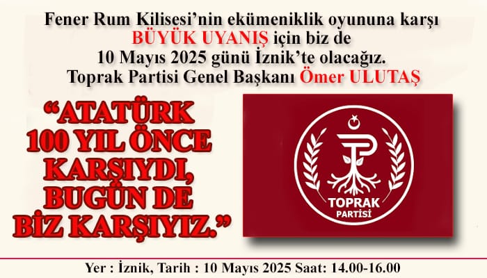 📢 Fener Rum Kilisesi'nin 100 yılda bir yeniden sahnelediği, "ekümenik" (büyük oyununa) karşı, 
Toprak Partisi'den BÜYÜK UYANIŞ çağrısı : 

📆 10 Mayıs 2025 Cumartesi 
🕒 14.00-16.00 
📌 İZNİK ' te buluşalım. 

100 yıl evvel Gazi Mustafa Kemal Atatürk'ün yerine getirip gelecek