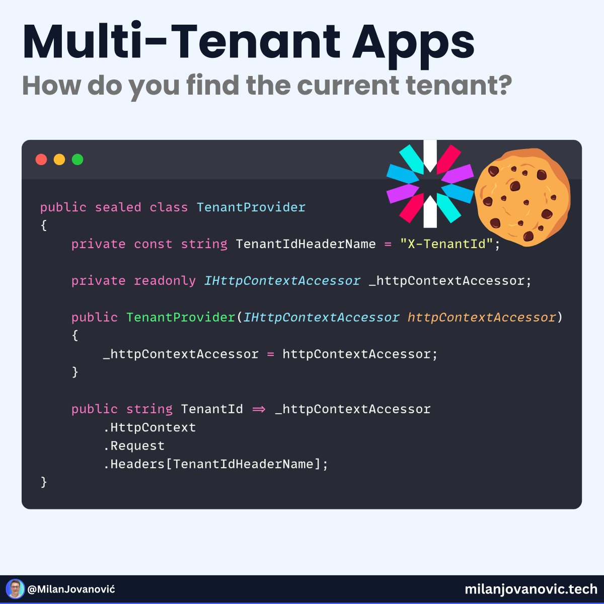 How can you pass in a Tenant ID in multitenant applications?

You have at least 3 options:

- Request header
- Cookie
- JWT

The Tenant ID comes from the HTTP request header in this code snippet.

A few other options to get the TenantId are passing it in the query string or